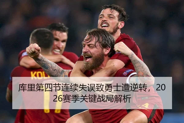库里第四节连续失误致勇士遭逆转，2026赛季关键战局解析